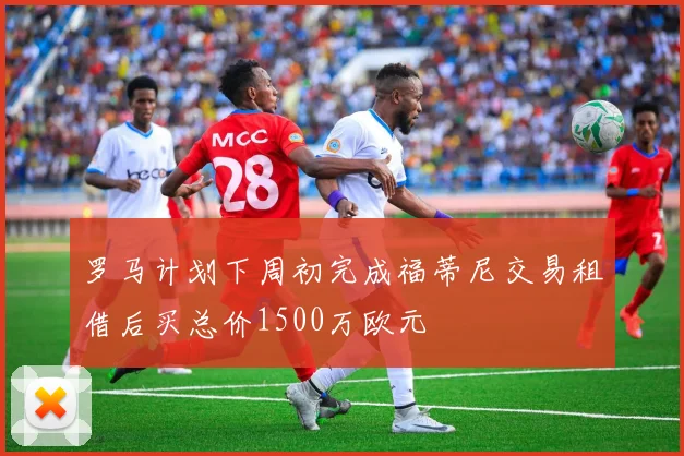 罗马计划下周初完成福蒂尼交易租借后买总价1500万欧元