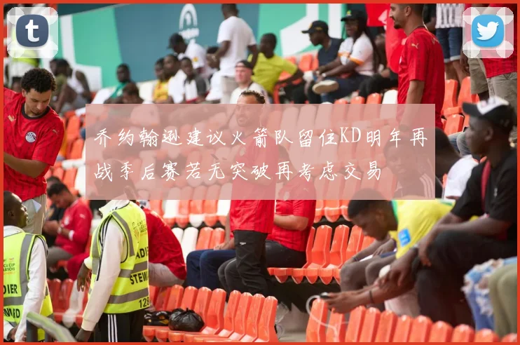 乔约翰逊建议火箭队留住KD明年再战季后赛若无突破再考虑交易