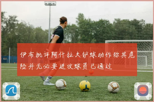 伊布批评阿什拉夫铲球动作称其危险并无必要进攻球员已通过