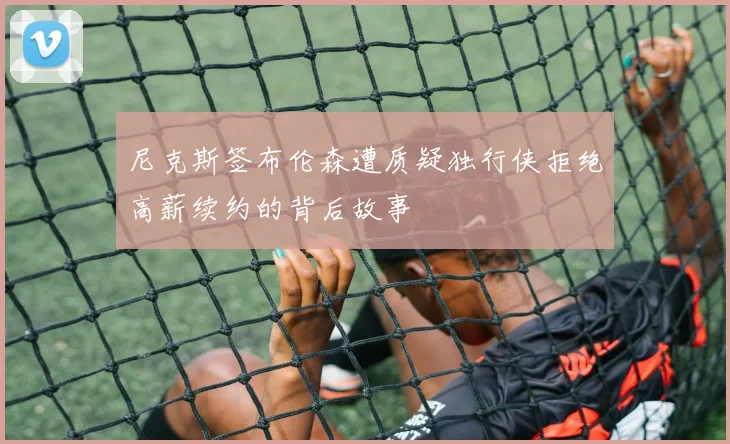 尼克斯签布伦森遭质疑独行侠拒绝高薪续约的背后故事