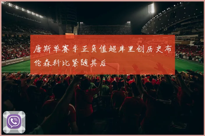 唐斯单赛季正负值超库里创历史布伦森科比紧随其后