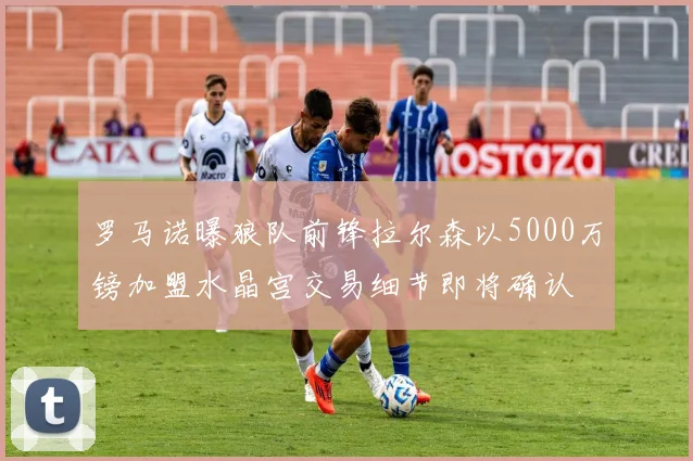 罗马诺曝狼队前锋拉尔森以5000万镑加盟水晶宫交易细节即将确认
