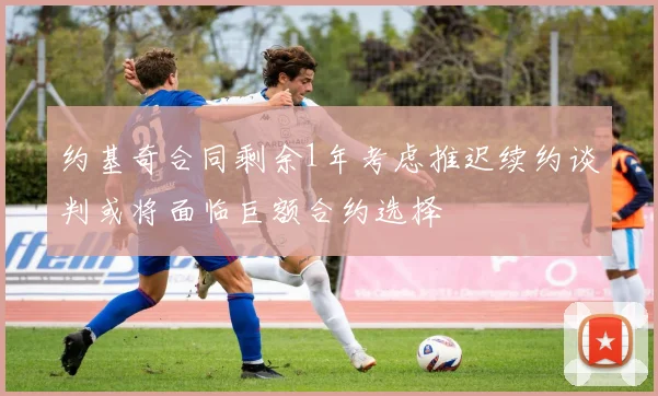 约基奇合同剩余1年考虑推迟续约谈判或将面临巨额合约选择