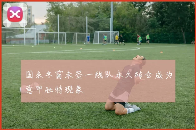 国米冬窗未签一线队永久转会成为意甲独特现象