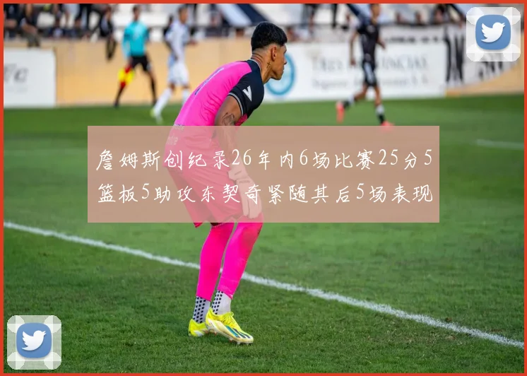 詹姆斯创纪录26年内6场比赛25分5篮板5助攻东契奇紧随其后5场表现出色