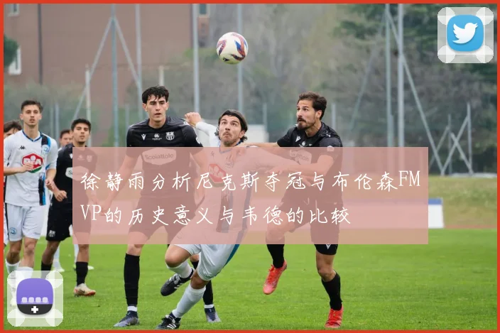 徐静雨分析尼克斯夺冠与布伦森FMVP的历史意义与韦德的比较