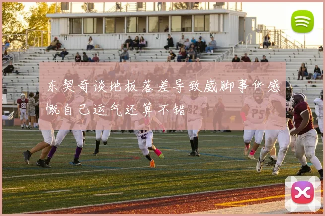 东契奇谈地板落差导致崴脚事件感慨自己运气还算不错
