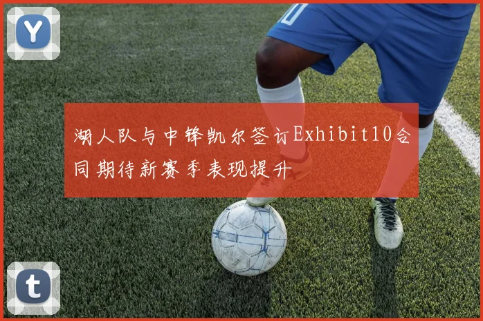 湖人队与中锋凯尔签订Exhibit10合同期待新赛季表现提升