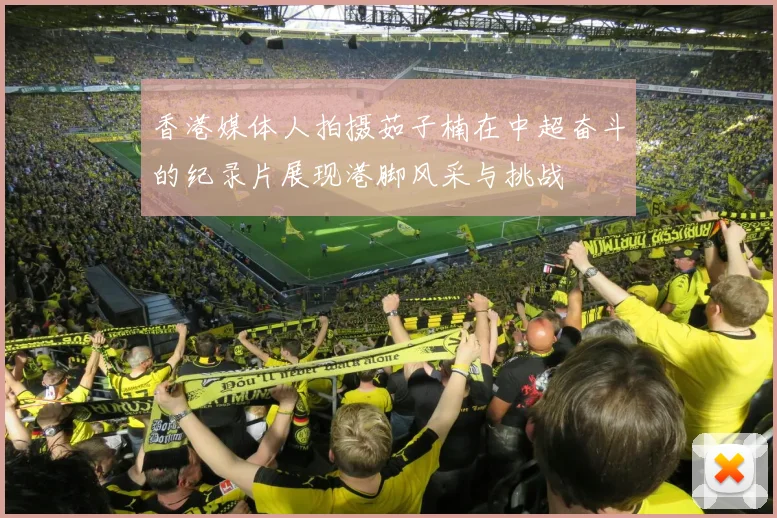 香港媒体人拍摄茹子楠在中超奋斗的纪录片展现港脚风采与挑战