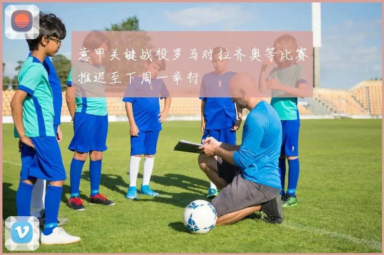 意甲关键战役罗马对拉齐奥等比赛推迟至下周一举行