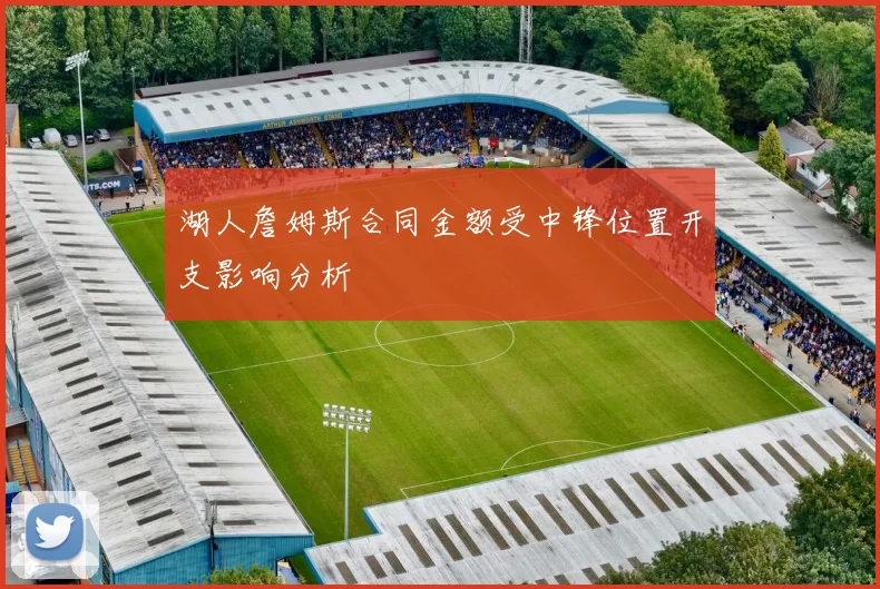 湖人詹姆斯合同金额受中锋位置开支影响分析