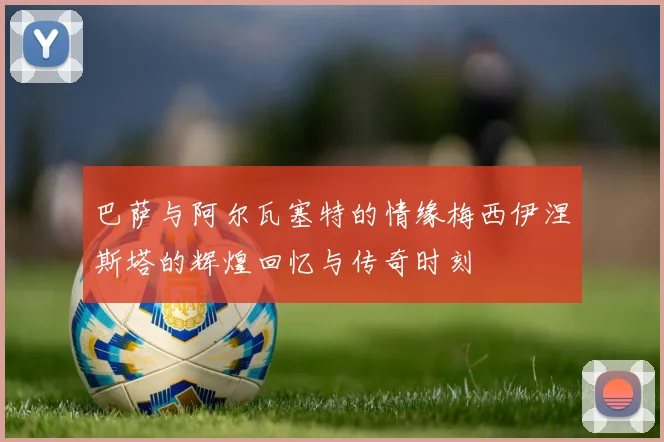 巴萨与阿尔瓦塞特的情缘梅西伊涅斯塔的辉煌回忆与传奇时刻