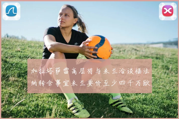 加拉塔萨雷高层将与米兰洽谈福法纳转会事宜米兰要价至少四千万欧元