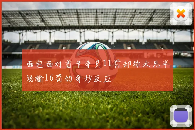 面包面对首节净负11罚却称未见半场输16罚的奇妙反应
