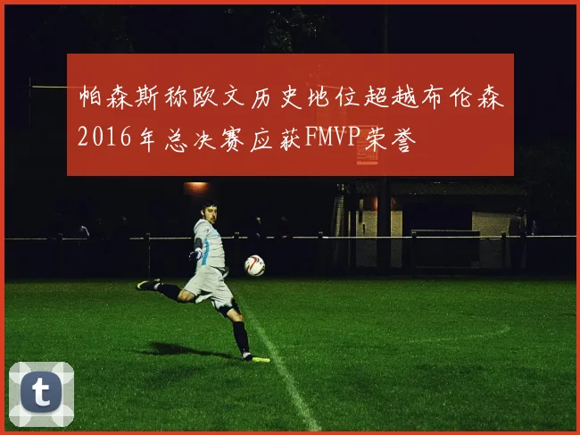 帕森斯称欧文历史地位超越布伦森2016年总决赛应获FMVP荣誉
