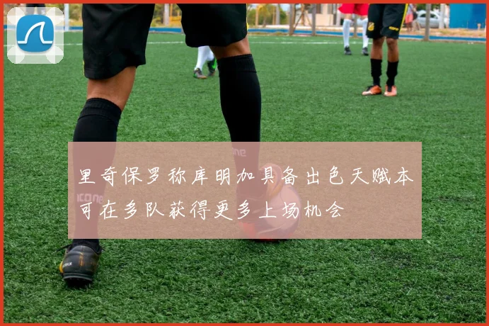 里奇保罗称库明加具备出色天赋本可在多队获得更多上场机会