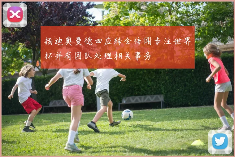 扬迪奥曼德回应转会传闻专注世界杯并有团队处理相关事务