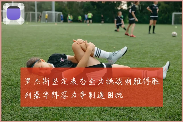 罗杰斯坚定表态全力挑战利雅得胜利豪华阵容力争制造困扰