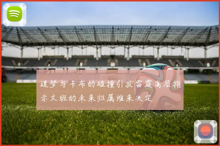 追梦与卡布的碰撞引发雷霆高层指示文班的未来归属谁来决定