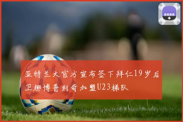 亚特兰大官方宣布签下拜仁19岁后卫柳博普利奇加盟U23梯队