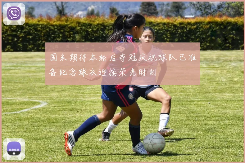 国米期待本轮后夺冠庆祝球队已准备纪念球衣迎接荣光时刻