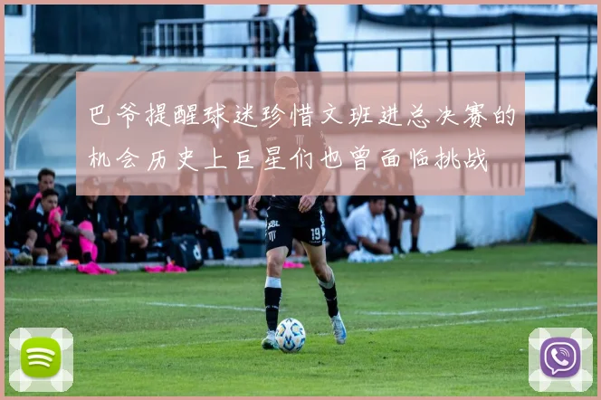 巴爷提醒球迷珍惜文班进总决赛的机会历史上巨星们也曾面临挑战
