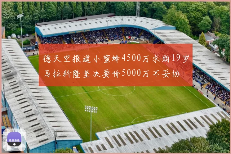德天空报道小蜜蜂4500万求购19岁马拉科隆坚决要价5000万不妥协
