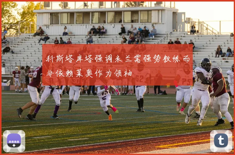 科斯塔库塔强调米兰需强势教练而非依赖莱奥作为领袖