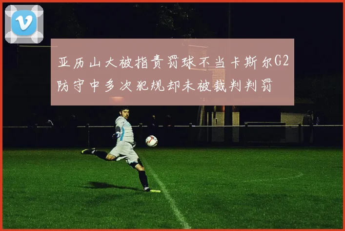 亚历山大被指责罚球不当卡斯尔G2防守中多次犯规却未被裁判判罚