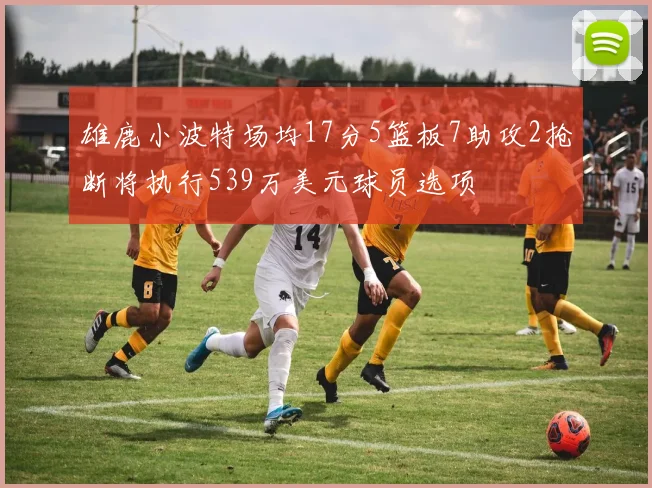 雄鹿小波特场均17分5篮板7助攻2抢断将执行539万美元球员选项
