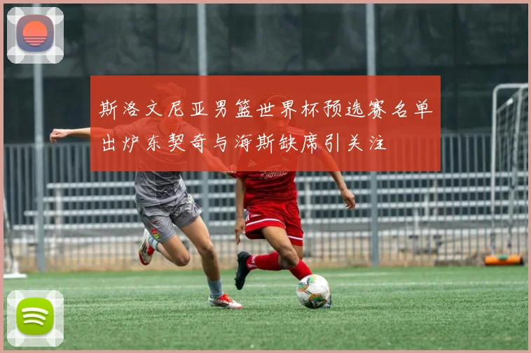 斯洛文尼亚男篮世界杯预选赛名单出炉东契奇与海斯缺席引关注