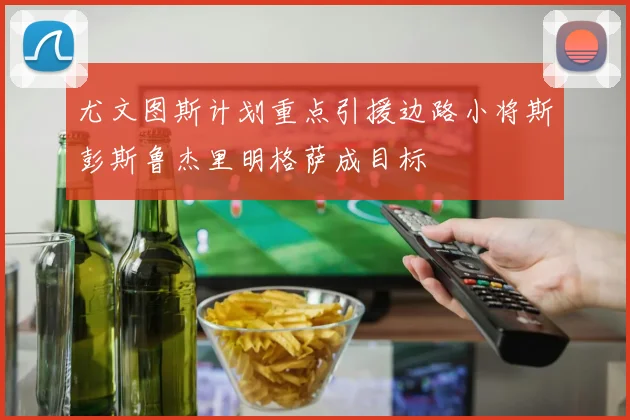 尤文图斯计划重点引援边路小将斯彭斯鲁杰里明格萨成目标